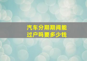 汽车分期期间能过户吗要多少钱