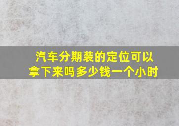 汽车分期装的定位可以拿下来吗多少钱一个小时