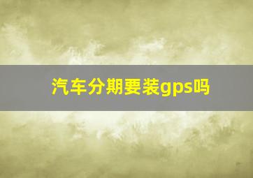 汽车分期要装gps吗