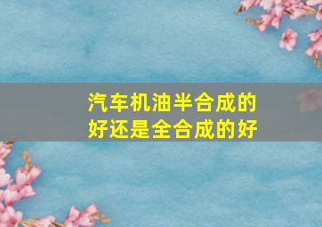 汽车机油半合成的好还是全合成的好