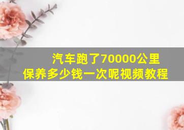 汽车跑了70000公里保养多少钱一次呢视频教程