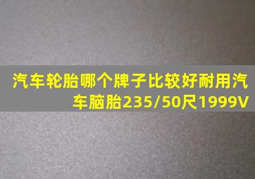 汽车轮胎哪个牌子比较好耐用汽车脑胎235/50尺1999V