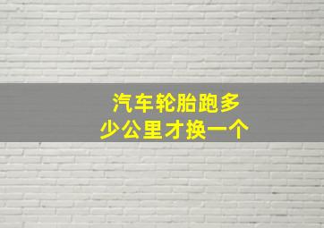 汽车轮胎跑多少公里才换一个