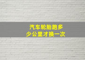 汽车轮胎跑多少公里才换一次