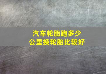 汽车轮胎跑多少公里换轮胎比较好