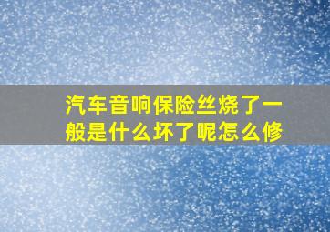 汽车音响保险丝烧了一般是什么坏了呢怎么修