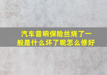 汽车音响保险丝烧了一般是什么坏了呢怎么修好