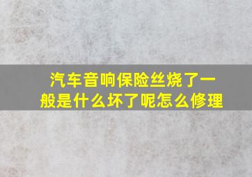 汽车音响保险丝烧了一般是什么坏了呢怎么修理