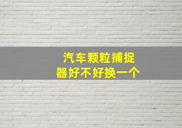 汽车颗粒捕捉器好不好换一个