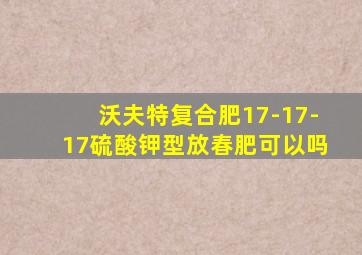 沃夫特复合肥17-17-17硫酸钾型放春肥可以吗