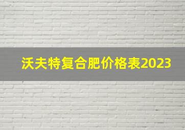 沃夫特复合肥价格表2023