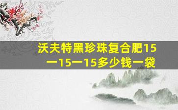 沃夫特黑珍珠复合肥15一15一15多少钱一袋