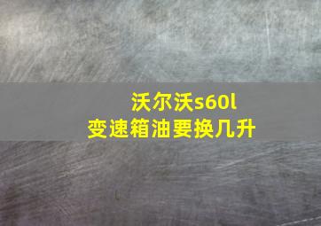 沃尔沃s60l变速箱油要换几升