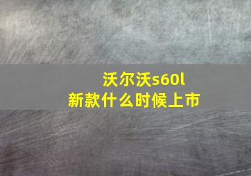 沃尔沃s60l新款什么时候上市