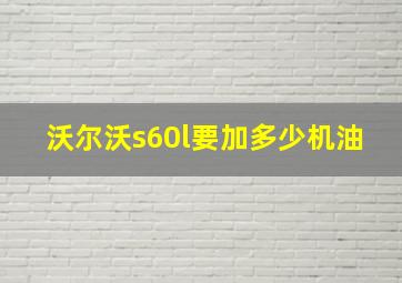 沃尔沃s60l要加多少机油