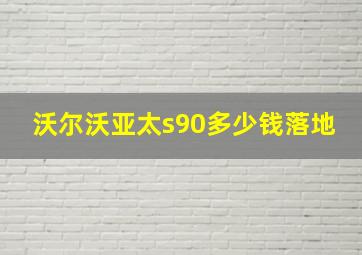 沃尔沃亚太s90多少钱落地