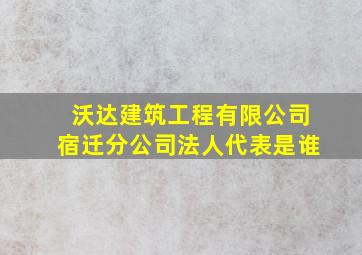 沃达建筑工程有限公司宿迁分公司法人代表是谁