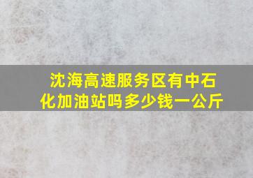 沈海高速服务区有中石化加油站吗多少钱一公斤