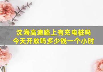 沈海高速路上有充电桩吗今天开放吗多少钱一个小时