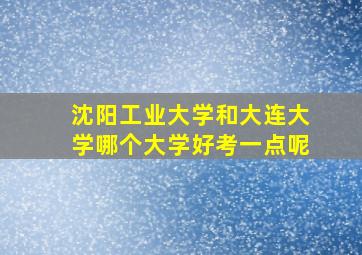 沈阳工业大学和大连大学哪个大学好考一点呢