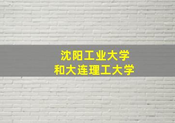 沈阳工业大学和大连理工大学