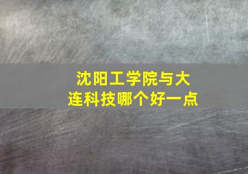 沈阳工学院与大连科技哪个好一点