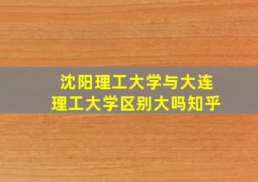 沈阳理工大学与大连理工大学区别大吗知乎