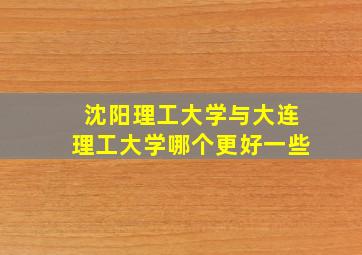 沈阳理工大学与大连理工大学哪个更好一些