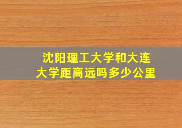 沈阳理工大学和大连大学距离远吗多少公里