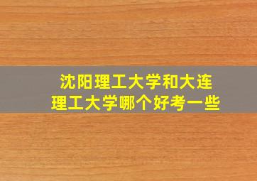 沈阳理工大学和大连理工大学哪个好考一些