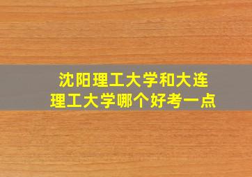 沈阳理工大学和大连理工大学哪个好考一点