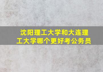 沈阳理工大学和大连理工大学哪个更好考公务员