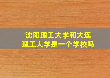 沈阳理工大学和大连理工大学是一个学校吗