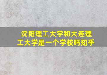 沈阳理工大学和大连理工大学是一个学校吗知乎