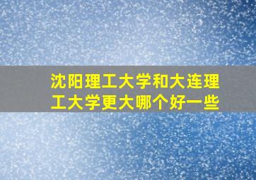 沈阳理工大学和大连理工大学更大哪个好一些