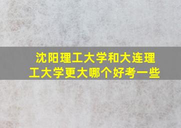 沈阳理工大学和大连理工大学更大哪个好考一些