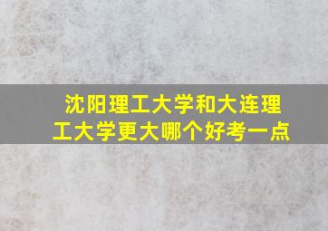 沈阳理工大学和大连理工大学更大哪个好考一点