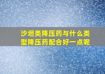 沙坦类降压药与什么类型降压药配合好一点呢