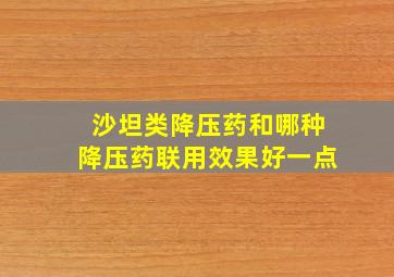 沙坦类降压药和哪种降压药联用效果好一点