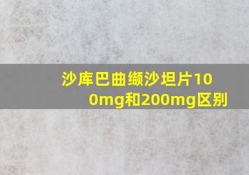 沙库巴曲缬沙坦片100mg和200mg区别