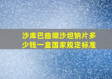 沙库巴曲缬沙坦钠片多少钱一盒国家规定标准