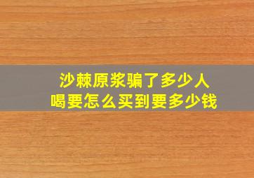 沙棘原浆骗了多少人喝要怎么买到要多少钱