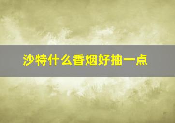 沙特什么香烟好抽一点