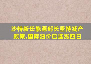 沙特新任能源部长坚持减产政策,国际油价已连涨四日