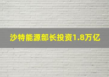 沙特能源部长投资1.8万亿