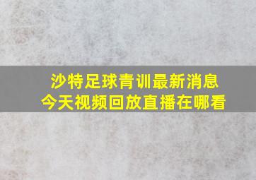 沙特足球青训最新消息今天视频回放直播在哪看