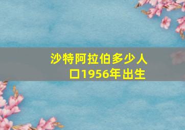 沙特阿拉伯多少人口1956年出生