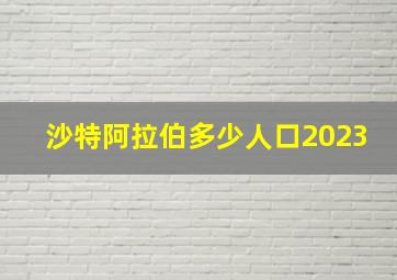 沙特阿拉伯多少人口2023