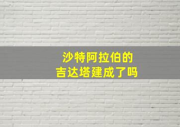 沙特阿拉伯的吉达塔建成了吗