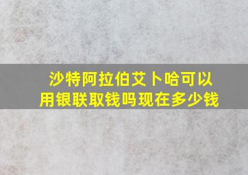 沙特阿拉伯艾卜哈可以用银联取钱吗现在多少钱